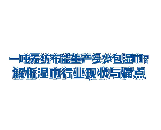 一噸無(wú)紡布能生產(chǎn)多少包濕巾？解析濕巾行業(yè)現(xiàn)狀與痛點(diǎn)