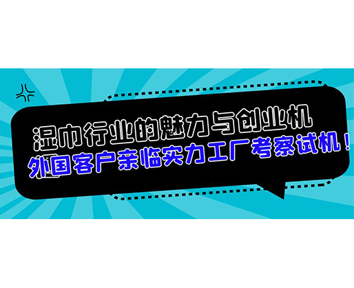 濕巾行業(yè)的魅力與創(chuàng)業(yè)機(jī)遇，外國(guó)客戶親臨實(shí)力工廠考察試機(jī)！