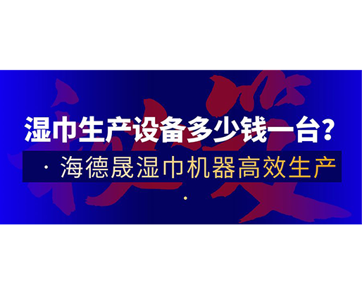 濕巾生產(chǎn)設(shè)備多少錢一臺(tái)？海德晟濕巾機(jī)器高效生產(chǎn)！