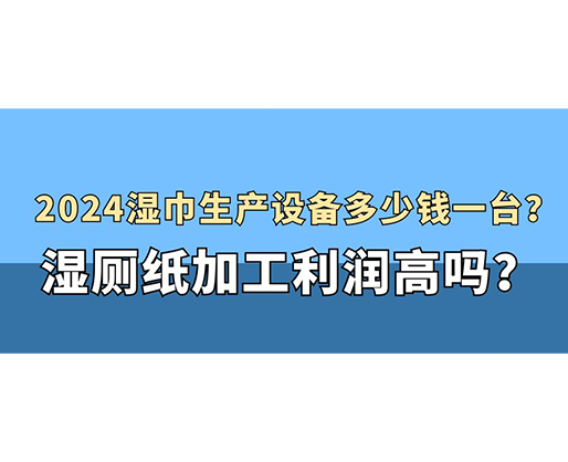 2024濕巾生產(chǎn)設(shè)備多少錢一臺？濕廁紙加工利潤高嗎？