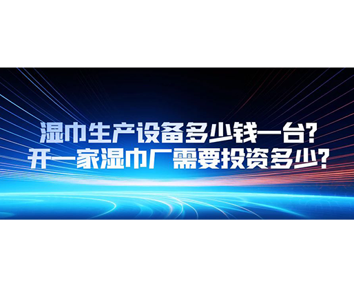 濕巾生產(chǎn)設(shè)備多少錢一臺？開一家濕巾廠需要投資多少？