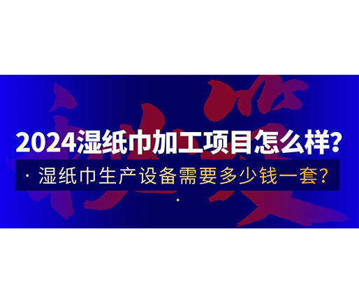 2024濕紙巾加工項(xiàng)目怎么樣？濕紙巾生產(chǎn)設(shè)備需要多少錢一套？