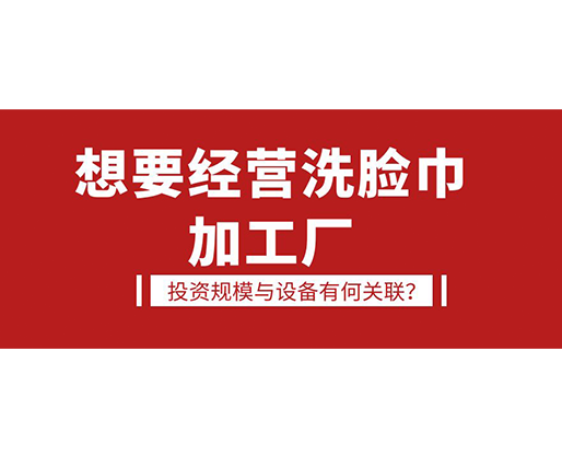 想要經(jīng)營洗臉巾加工廠，投資規(guī)模與設(shè)備有何關(guān)聯(lián)？