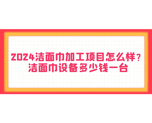 2024潔面巾加工項(xiàng)目怎么樣？潔面巾設(shè)備多少錢一臺(tái)