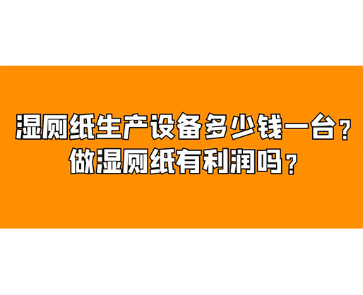 濕廁紙生產(chǎn)設(shè)備多少錢一臺？做濕廁紙有利潤嗎？