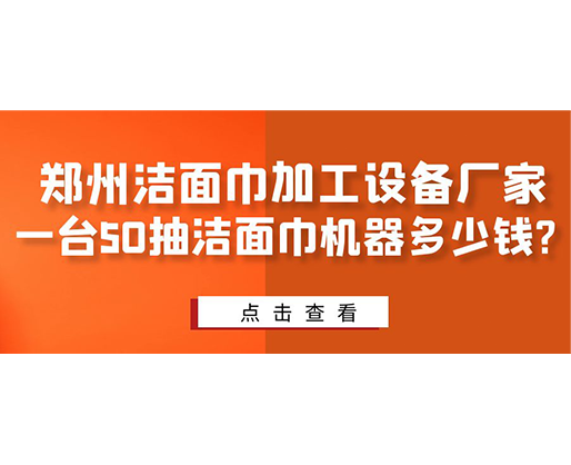 鄭州潔面巾加工設(shè)備廠家，一臺50抽潔面巾機(jī)器多少錢