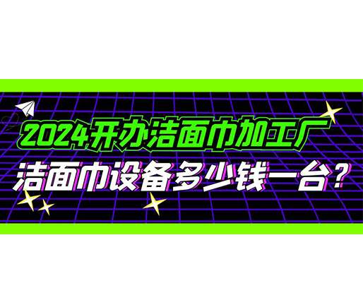 2024開辦潔面巾加工廠，潔面巾設(shè)備多少錢一臺？