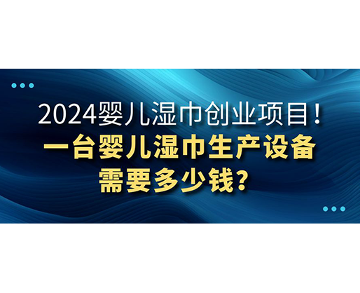 2024嬰兒濕巾創(chuàng)業(yè)項目 一臺嬰兒濕巾生產(chǎn)設(shè)備需要多少錢？