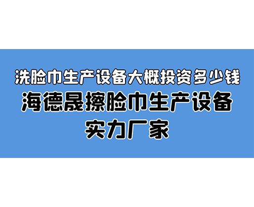 洗臉巾生產(chǎn)設(shè)備大概投資多少錢？海德晟擦臉巾生產(chǎn)設(shè)備實力廠家