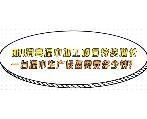 2024消毒濕巾加工項目持續(xù)增長， 一臺濕巾生產(chǎn)設(shè)備需要多少錢