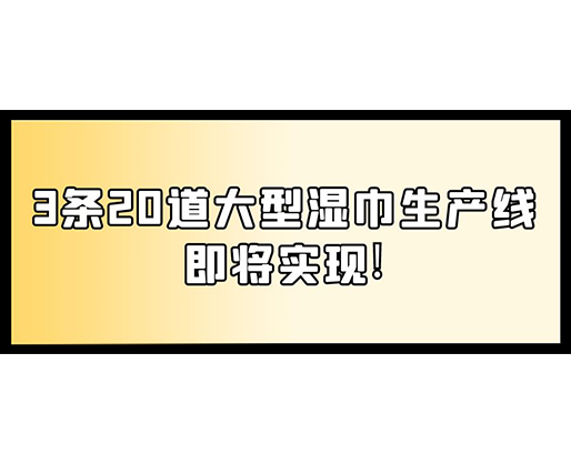 福建：某企業(yè)下月突破記錄，3條20道大型濕巾生產(chǎn)線即將實(shí)現(xiàn)！