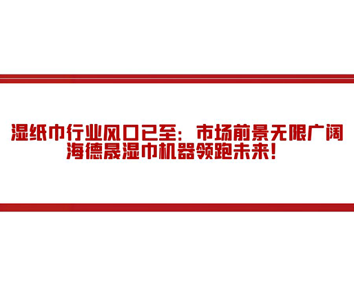 濕紙巾行業(yè)風(fēng)口已至：市場(chǎng)前景無(wú)限廣闊，海德晟濕巾機(jī)器領(lǐng)跑未來(lái)！